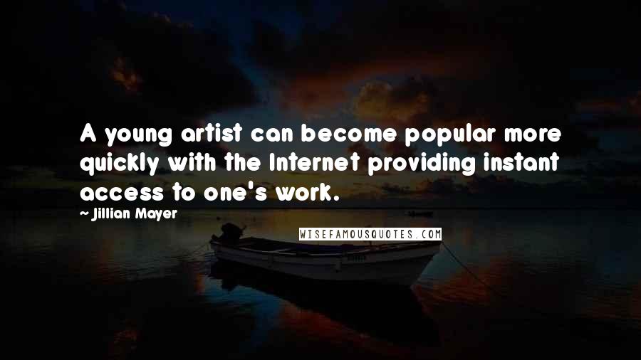 Jillian Mayer quotes: A young artist can become popular more quickly with the Internet providing instant access to one's work.