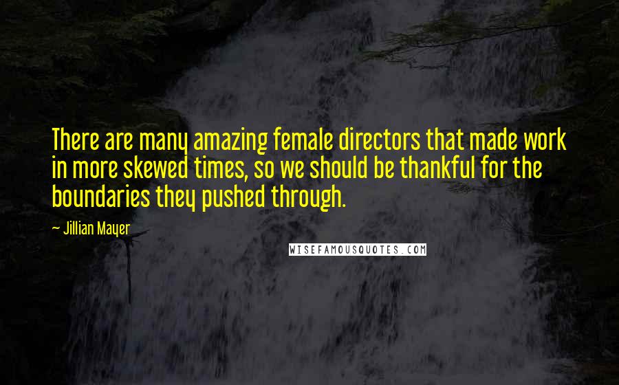 Jillian Mayer quotes: There are many amazing female directors that made work in more skewed times, so we should be thankful for the boundaries they pushed through.