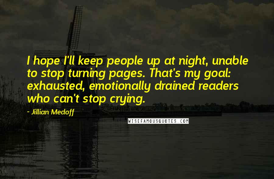 Jillian Medoff quotes: I hope I'll keep people up at night, unable to stop turning pages. That's my goal: exhausted, emotionally drained readers who can't stop crying.