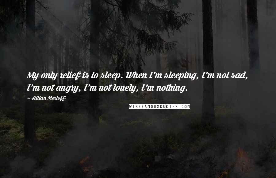 Jillian Medoff quotes: My only relief is to sleep. When I'm sleeping, I'm not sad, I'm not angry, I'm not lonely, I'm nothing.