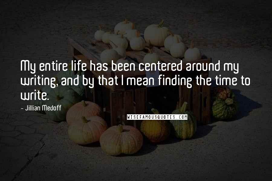 Jillian Medoff quotes: My entire life has been centered around my writing, and by that I mean finding the time to write.