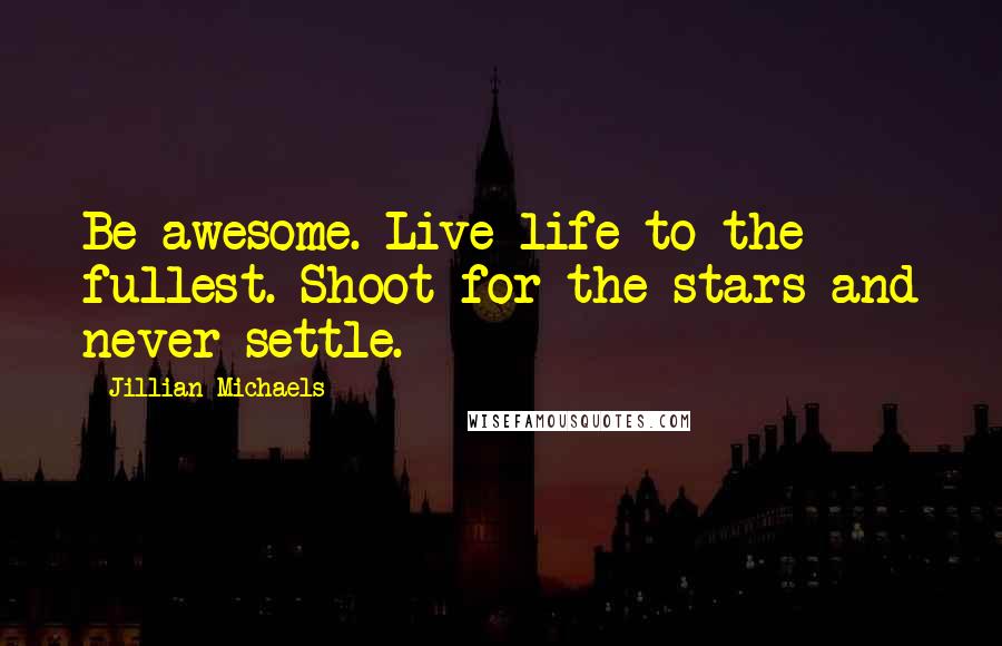 Jillian Michaels quotes: Be awesome. Live life to the fullest. Shoot for the stars and never settle.
