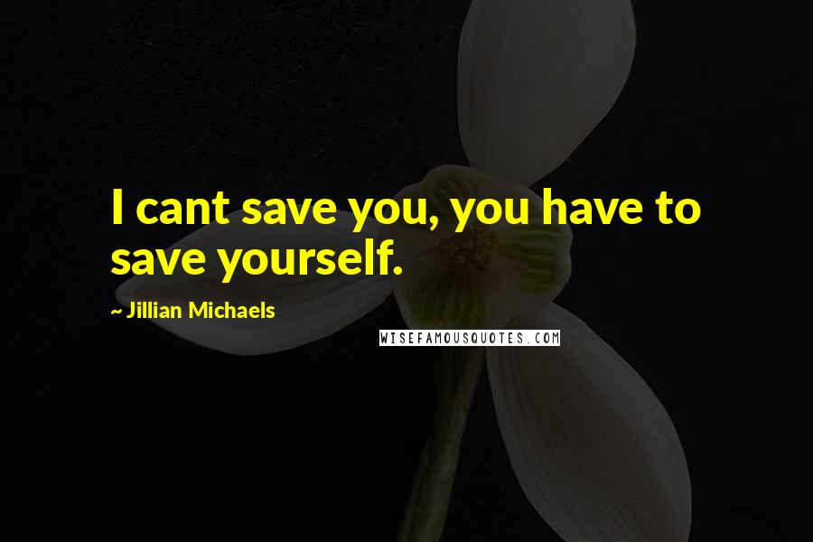 Jillian Michaels quotes: I cant save you, you have to save yourself.