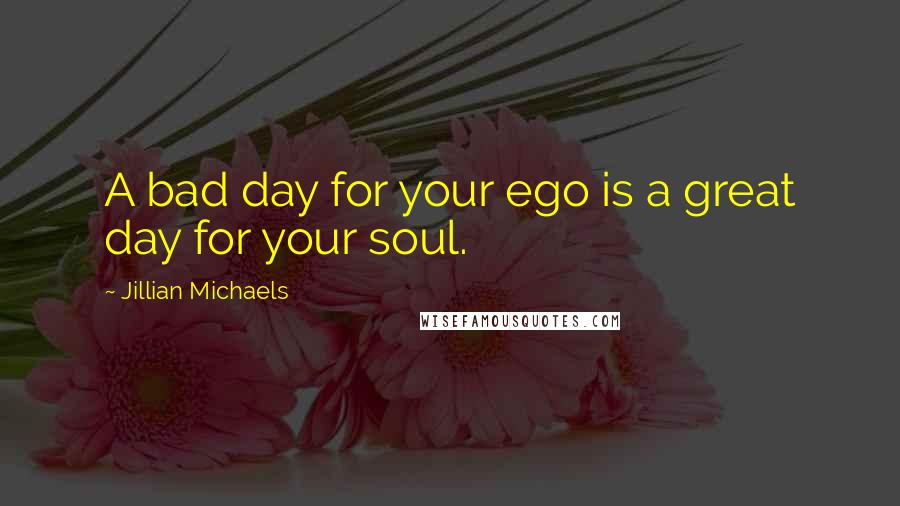 Jillian Michaels quotes: A bad day for your ego is a great day for your soul.