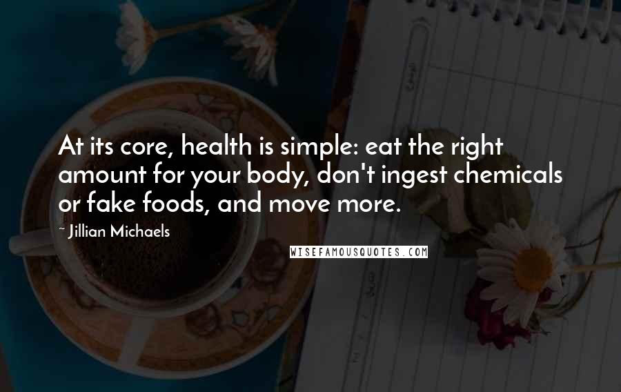 Jillian Michaels quotes: At its core, health is simple: eat the right amount for your body, don't ingest chemicals or fake foods, and move more.