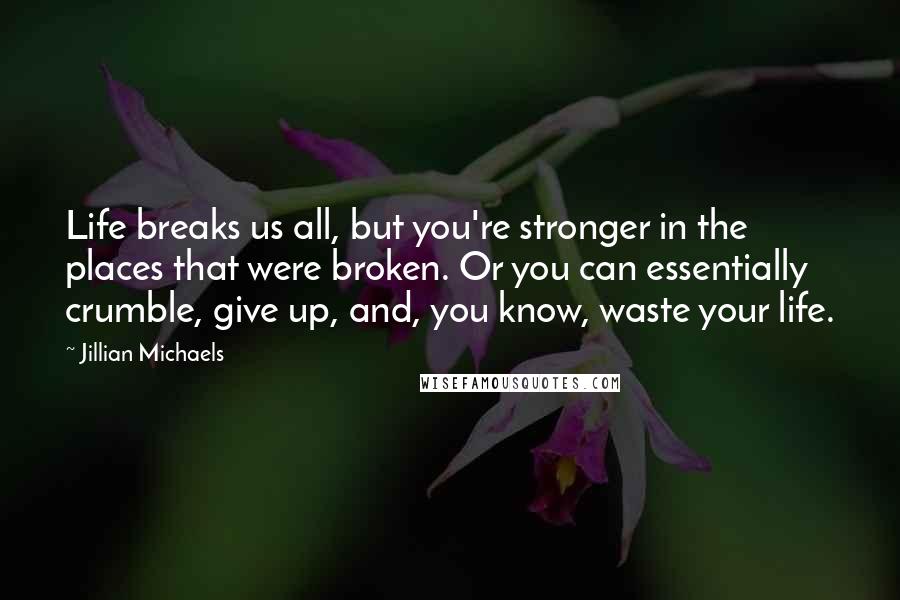 Jillian Michaels quotes: Life breaks us all, but you're stronger in the places that were broken. Or you can essentially crumble, give up, and, you know, waste your life.
