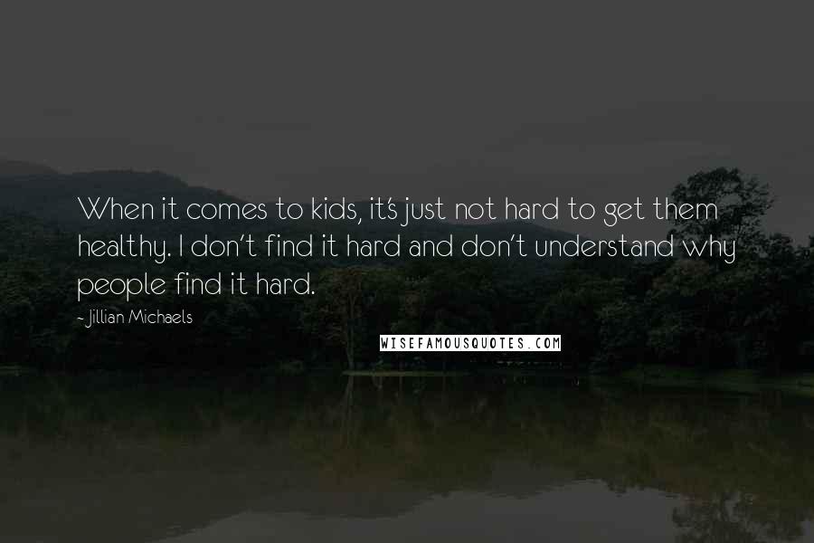 Jillian Michaels quotes: When it comes to kids, it's just not hard to get them healthy. I don't find it hard and don't understand why people find it hard. Jillian Michaels quotes: When it comes to kids, it's just not hard to get them healthy. I don't find it hard and don't understand why people find it hard.