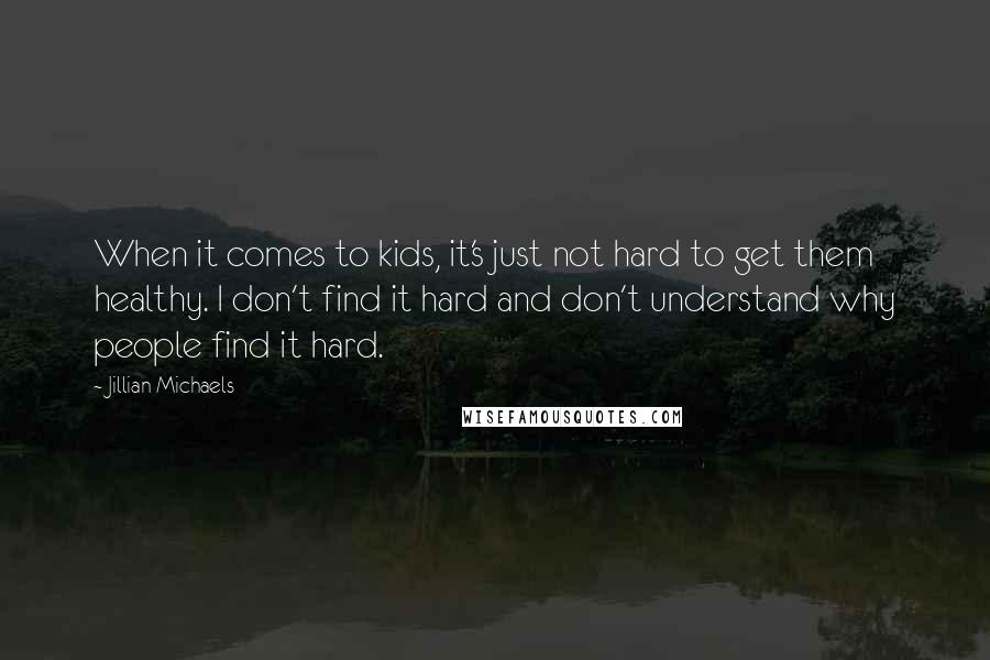 Jillian Michaels quotes: When it comes to kids, it's just not hard to get them healthy. I don't find it hard and don't understand why people find it hard.