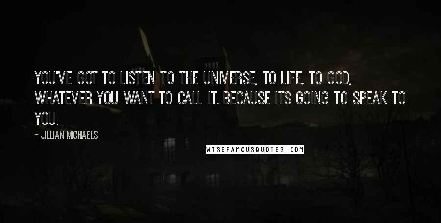 Jillian Michaels quotes: You've got to listen to the universe, to life, to God, whatever you want to call it. Because its going to speak to you. Jillian Michaels quotes: You've got to listen to the universe, to life, to God, whatever you want to call it. Because its going to speak to you.