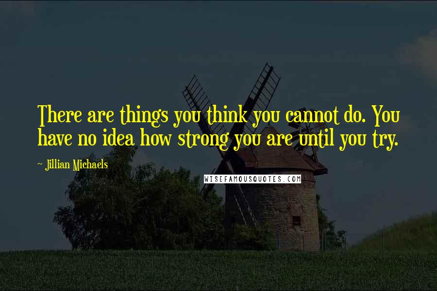 Jillian Michaels quotes: There are things you think you cannot do. You have no idea how strong you are until you try.