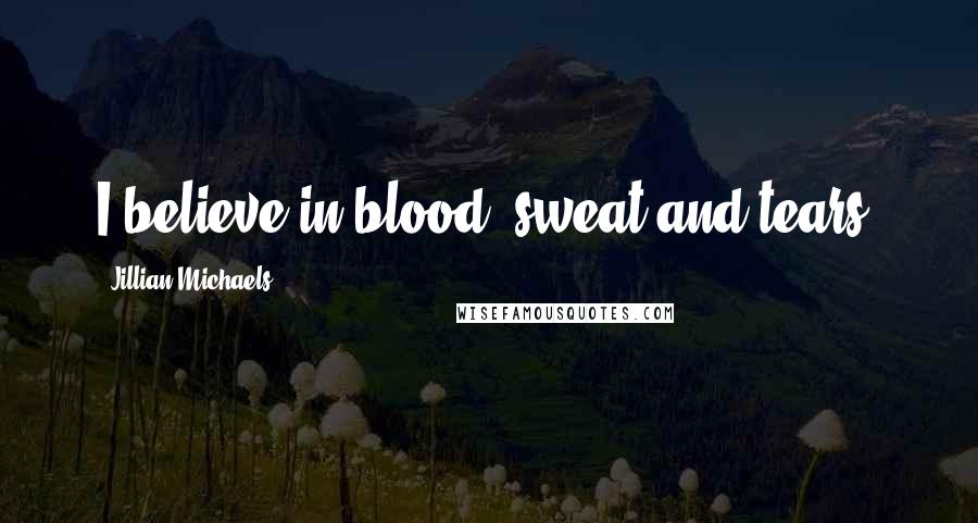 Jillian Michaels quotes: I believe in blood, sweat and tears.