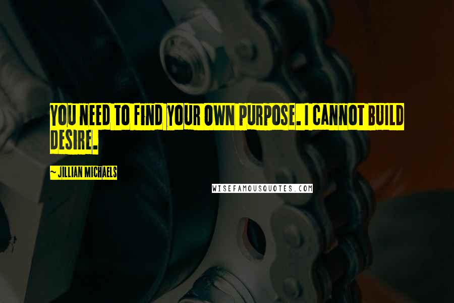 Jillian Michaels quotes: You need to find your OWN purpose. I cannot BUILD desire.