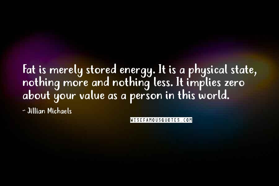 Jillian Michaels quotes: Fat is merely stored energy. It is a physical state, nothing more and nothing less. It implies zero about your value as a person in this world.