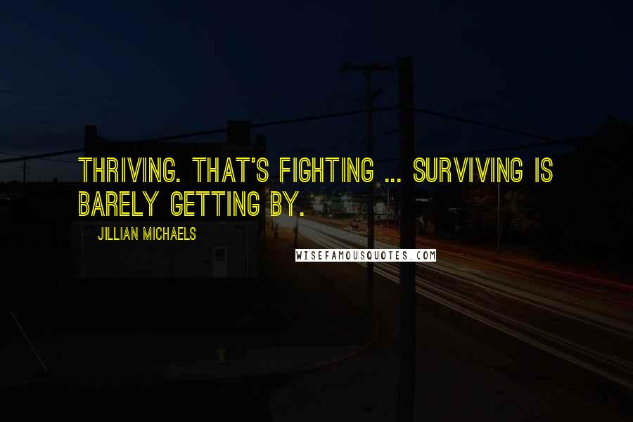 Jillian Michaels quotes: Thriving. That's fighting ... Surviving is barely getting by.