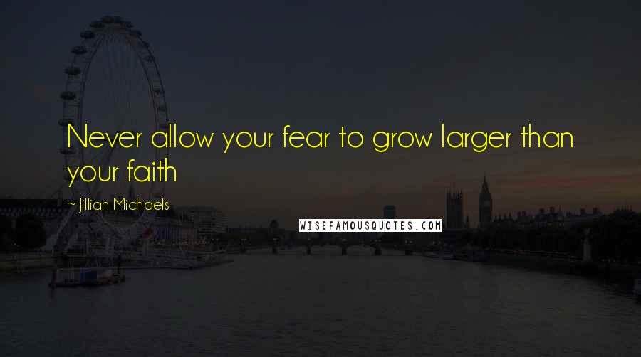 Jillian Michaels quotes: Never allow your fear to grow larger than your faith