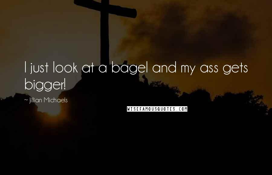 Jillian Michaels quotes: I just look at a bagel and my ass gets bigger!