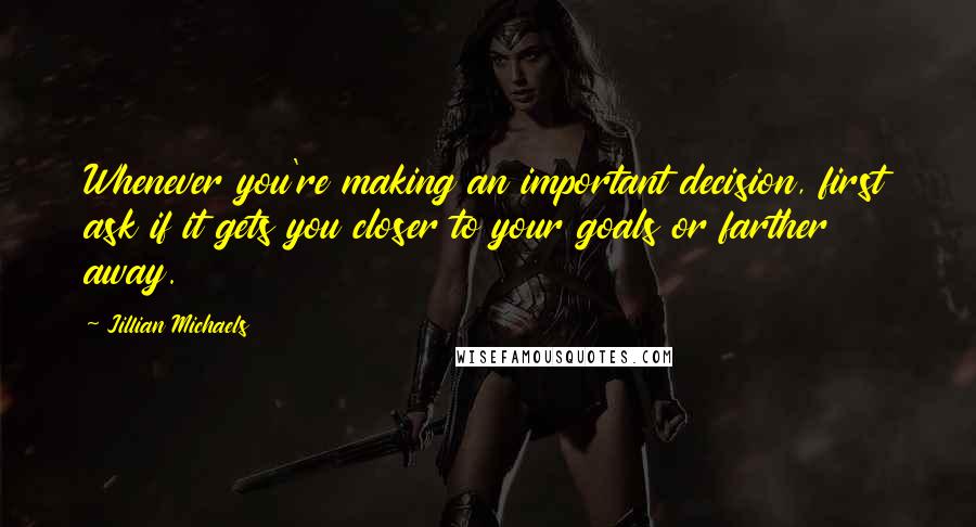 Jillian Michaels quotes: Whenever you're making an important decision, first ask if it gets you closer to your goals or farther away. Jillian Michaels quotes: Whenever you're making an important decision, first ask if it gets you closer to your goals or farther away.