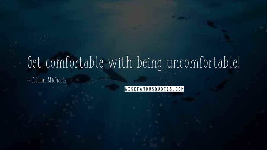 Jillian Michaels quotes: Get comfortable with being uncomfortable!