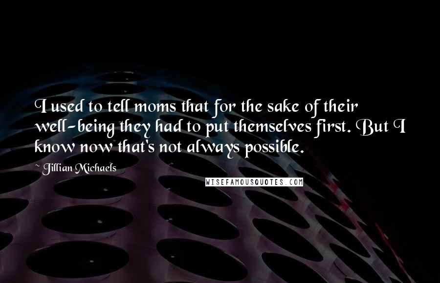 Jillian Michaels quotes: I used to tell moms that for the sake of their well-being they had to put themselves first. But I know now that's not always possible. Jillian Michaels quotes: I used to tell moms that for the sake of their well-being they had to put themselves first. But I know now that's not always possible.