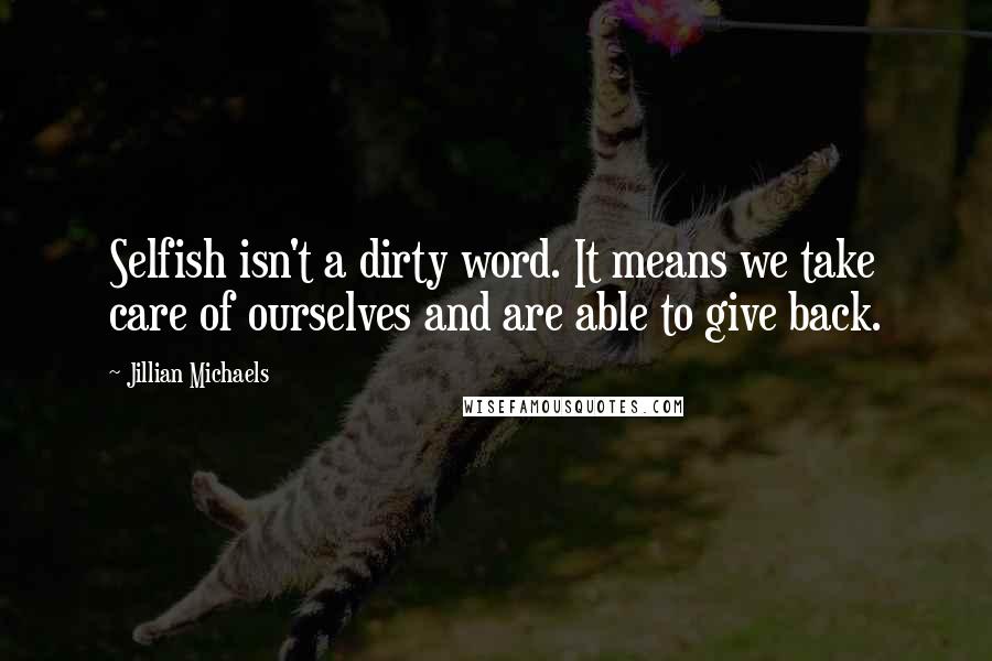 Jillian Michaels quotes: Selfish isn't a dirty word. It means we take care of ourselves and are able to give back.