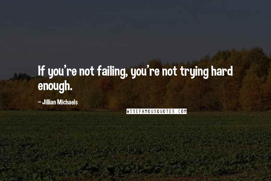 Jillian Michaels quotes: If you're not failing, you're not trying hard enough.