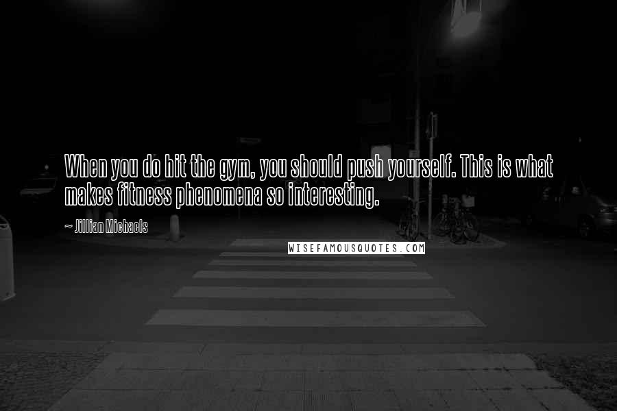 Jillian Michaels quotes: When you do hit the gym, you should push yourself. This is what makes fitness phenomena so interesting.