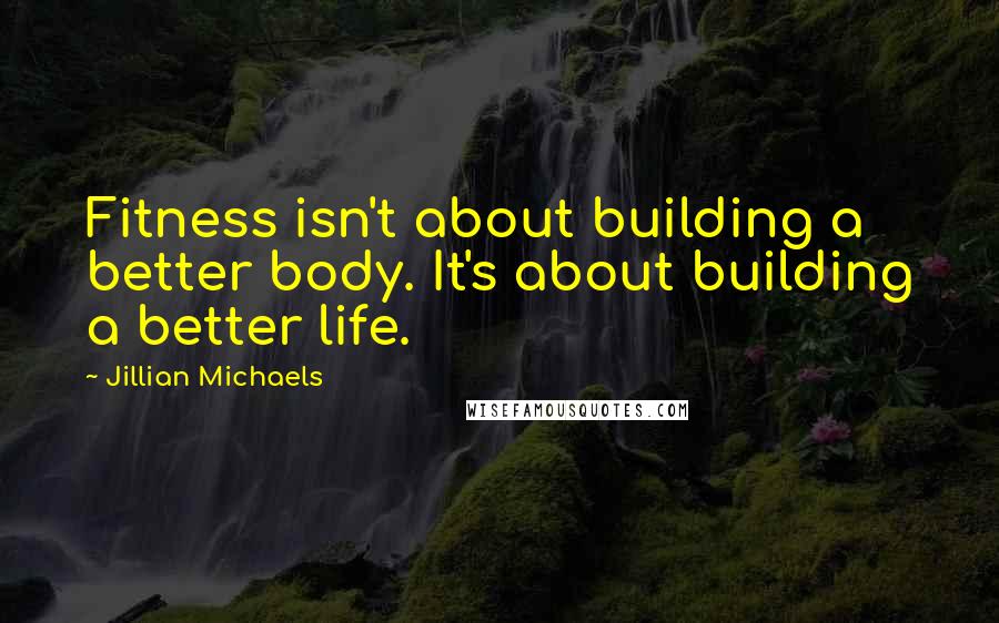 Jillian Michaels quotes: Fitness isn't about building a better body. It's about building a better life.