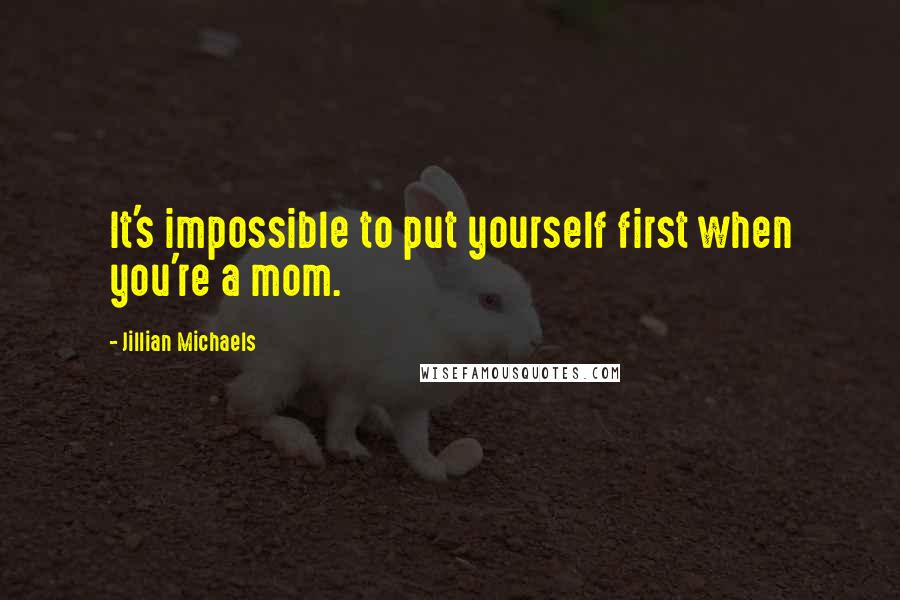Jillian Michaels quotes: It's impossible to put yourself first when you're a mom.