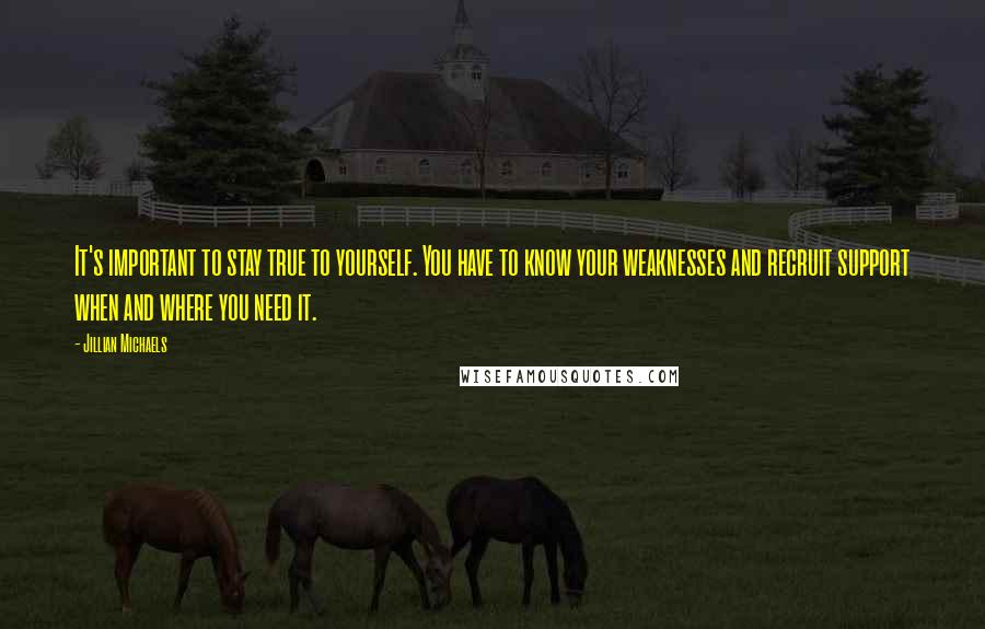 Jillian Michaels quotes: It's important to stay true to yourself. You have to know your weaknesses and recruit support when and where you need it.