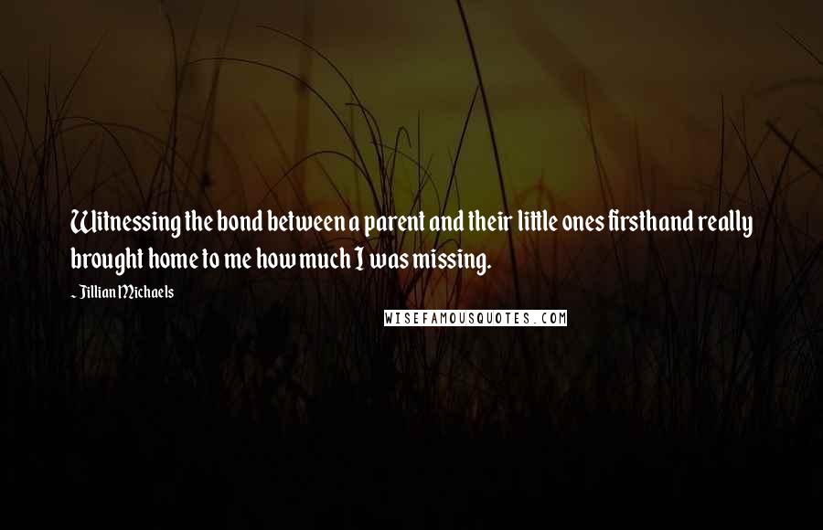 Jillian Michaels quotes: Witnessing the bond between a parent and their little ones firsthand really brought home to me how much I was missing. Jillian Michaels quotes: Witnessing the bond between a parent and their little ones firsthand really brought home to me how much I was missing.
