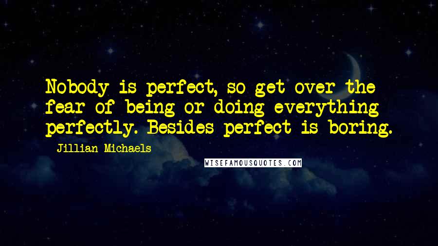Jillian Michaels quotes: Nobody is perfect, so get over the fear of being or doing everything perfectly. Besides perfect is boring. Jillian Michaels quotes: Nobody is perfect, so get over the fear of being or doing everything perfectly. Besides perfect is boring.