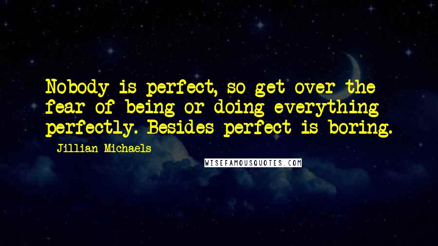 Jillian Michaels quotes: Nobody is perfect, so get over the fear of being or doing everything perfectly. Besides perfect is boring.