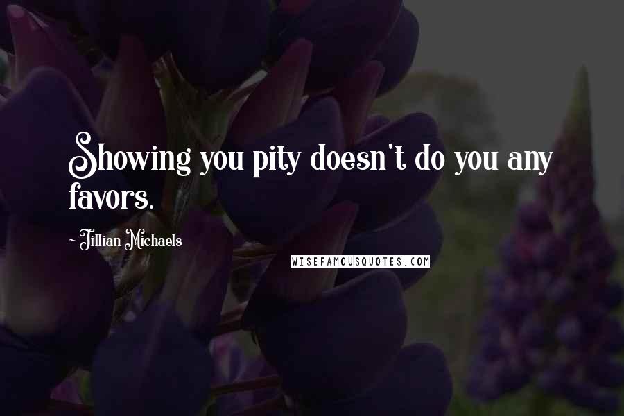 Jillian Michaels quotes: Showing you pity doesn't do you any favors.