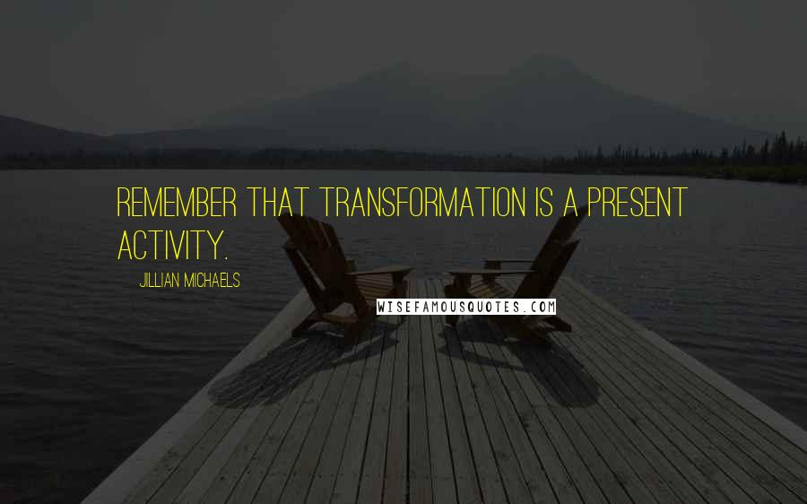Jillian Michaels quotes: Remember that transformation is a present activity.