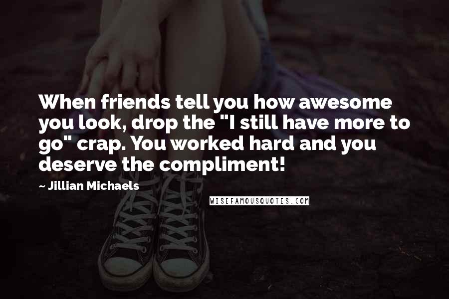 Jillian Michaels quotes: When friends tell you how awesome you look, drop the "I still have more to go" crap. You worked hard and you deserve the compliment! Jillian Michaels quotes: When friends tell you how awesome you look, drop the "I still have more to go" crap. You worked hard and you deserve the compliment!