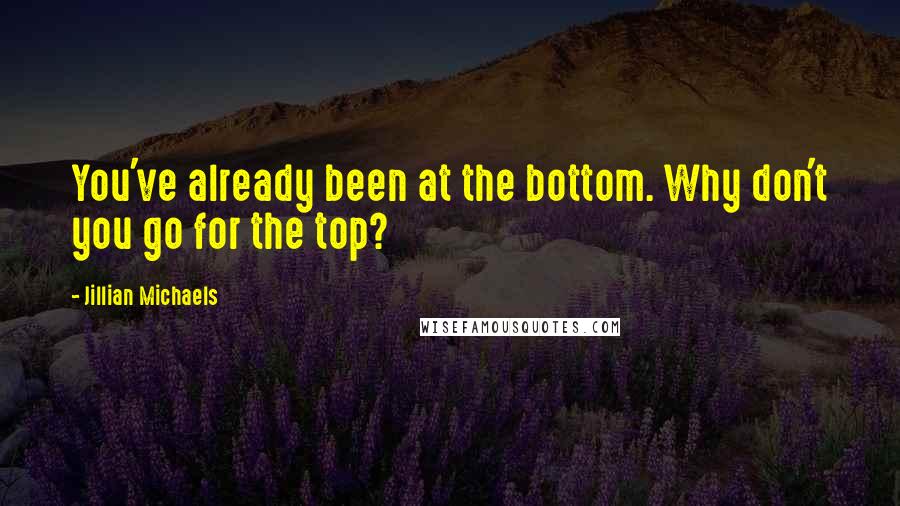 Jillian Michaels quotes: You've already been at the bottom. Why don't you go for the top?