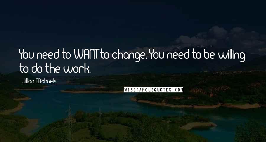 Jillian Michaels quotes: You need to WANT to change. You need to be willing to do the work.