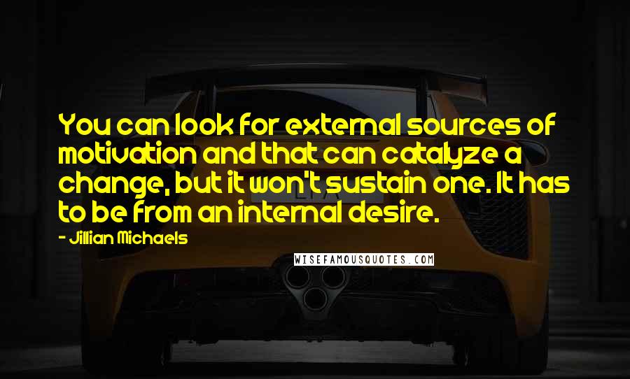 Jillian Michaels quotes: You can look for external sources of motivation and that can catalyze a change, but it won't sustain one. It has to be from an internal desire. Jillian Michaels quotes: You can look for external sources of motivation and that can catalyze a change, but it won't sustain one. It has to be from an internal desire.
