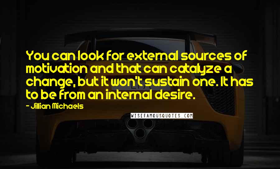 Jillian Michaels quotes: You can look for external sources of motivation and that can catalyze a change, but it won't sustain one. It has to be from an internal desire.