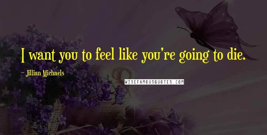 Jillian Michaels quotes: I want you to feel like you're going to die.