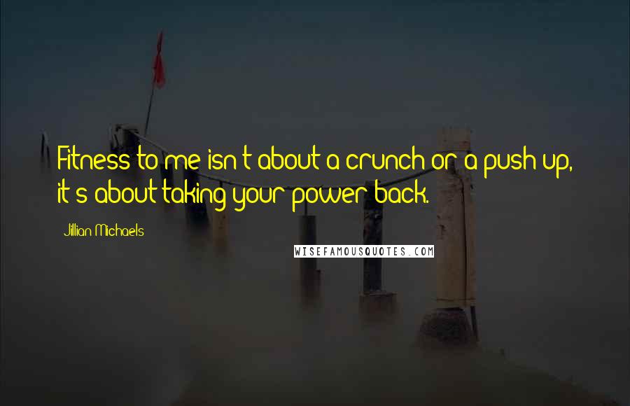 Jillian Michaels quotes: Fitness to me isn't about a crunch or a push up, it's about taking your power back.