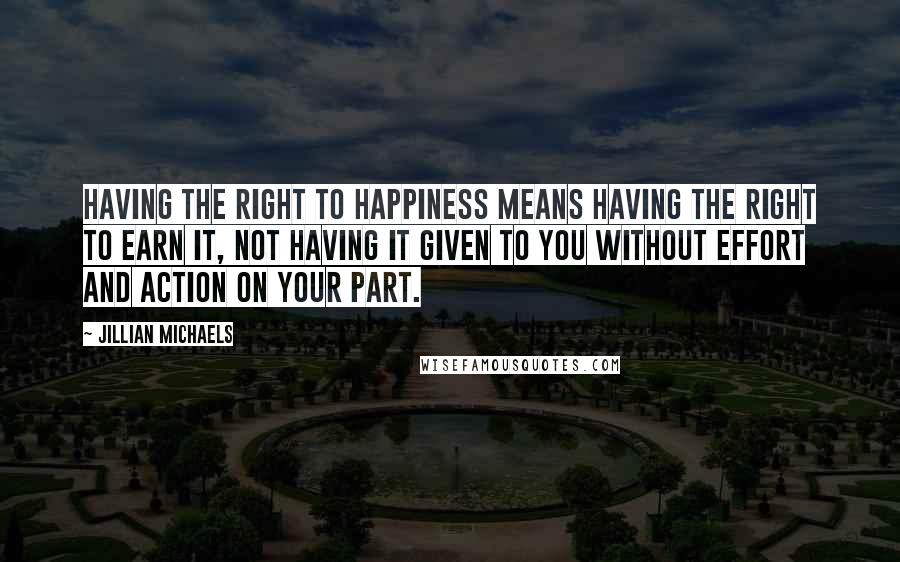 Jillian Michaels quotes: Having the right to happiness means having the right to earn it, not having it given to you without effort and action on your part. Jillian Michaels quotes: Having the right to happiness means having the right to earn it, not having it given to you without effort and action on your part.