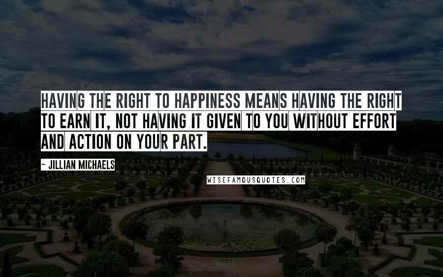 Jillian Michaels quotes: Having the right to happiness means having the right to earn it, not having it given to you without effort and action on your part.