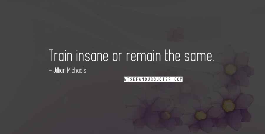 Jillian Michaels quotes: Train insane or remain the same.