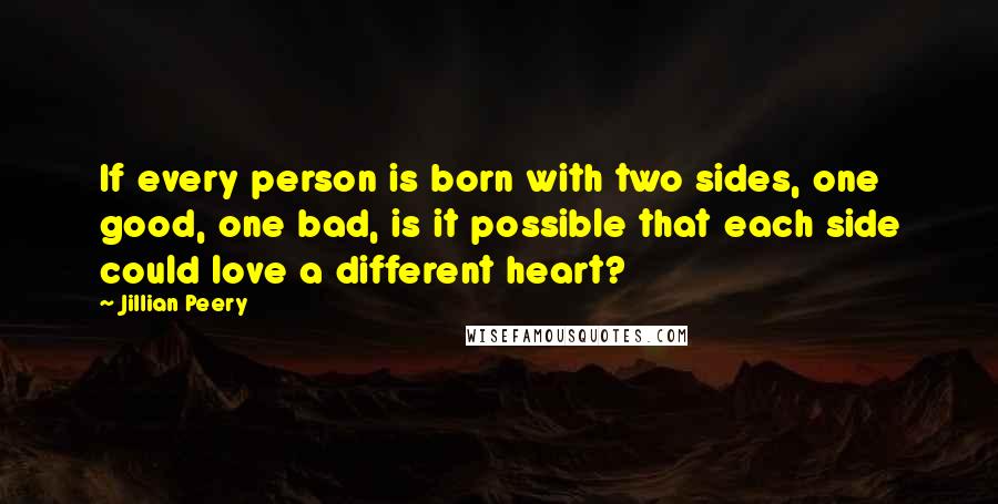 Jillian Peery quotes: If every person is born with two sides, one good, one bad, is it possible that each side could love a different heart?