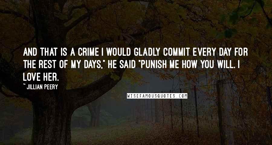 Jillian Peery quotes: And that is a crime I would gladly commit every day for the rest of my days," he said "Punish me how you will. I love her.