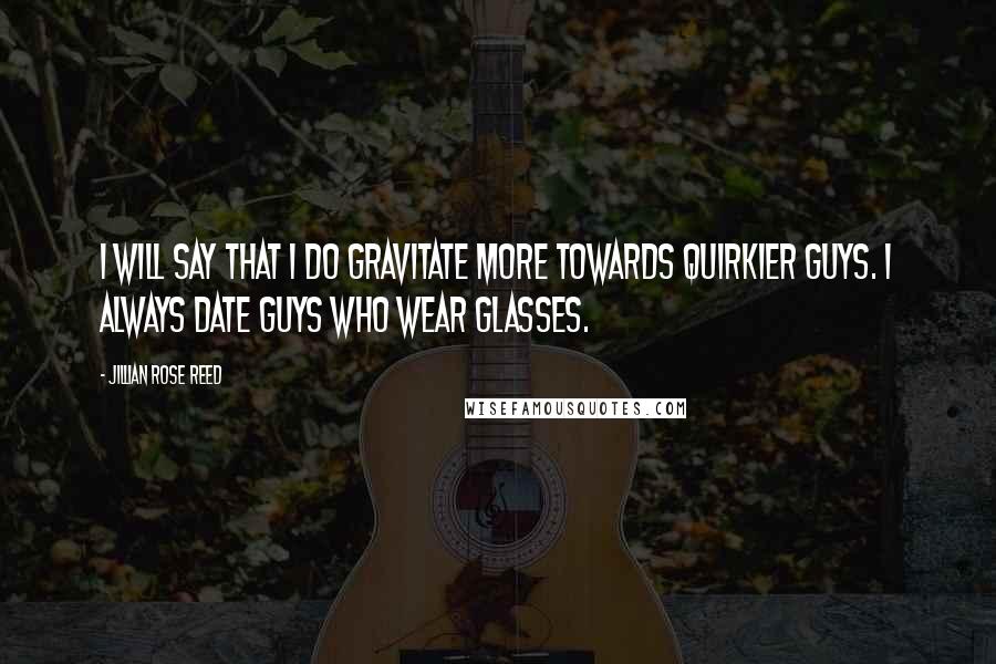 Jillian Rose Reed quotes: I will say that I do gravitate more towards quirkier guys. I always date guys who wear glasses.