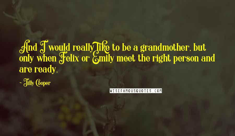 Jilly Cooper quotes: And I would really like to be a grandmother, but only when Felix or Emily meet the right person and are ready. Jilly Cooper quotes: And I would really like to be a grandmother, but only when Felix or Emily meet the right person and are ready.