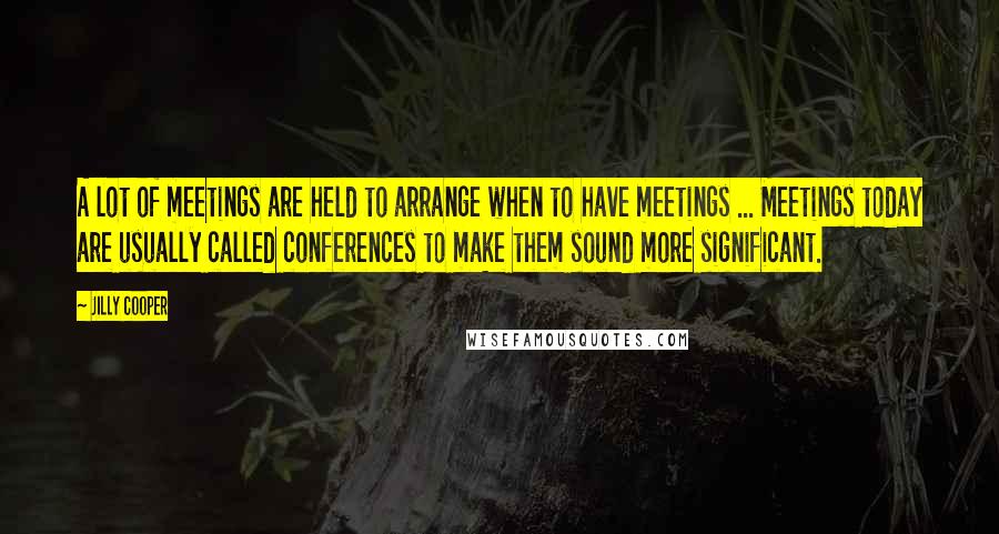 Jilly Cooper quotes: A lot of meetings are held to arrange when to have meetings ... Meetings today are usually called conferences to make them sound more significant. Jilly Cooper quotes: A lot of meetings are held to arrange when to have meetings ... Meetings today are usually called conferences to make them sound more significant.