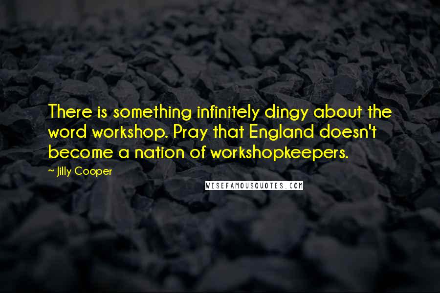 Jilly Cooper quotes: There is something infinitely dingy about the word workshop. Pray that England doesn't become a nation of workshopkeepers. Jilly Cooper quotes: There is something infinitely dingy about the word workshop. Pray that England doesn't become a nation of workshopkeepers.